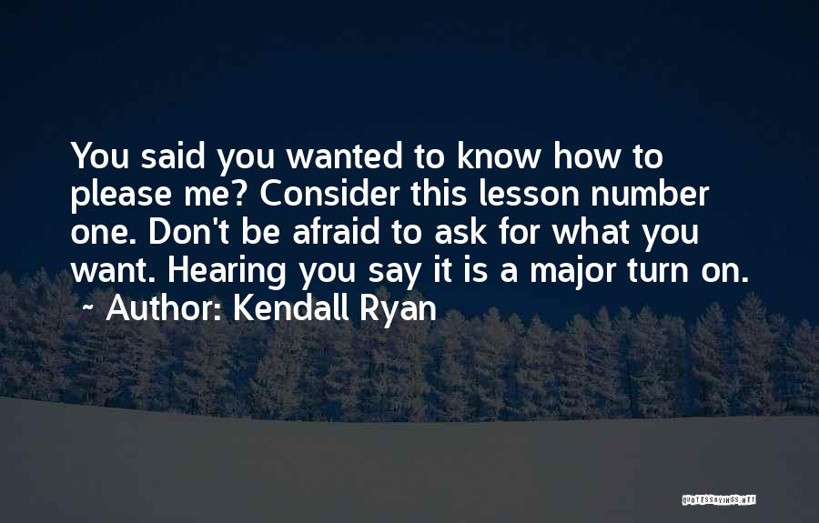 Kendall Ryan Quotes: You Said You Wanted To Know How To Please Me? Consider This Lesson Number One. Don't Be Afraid To Ask