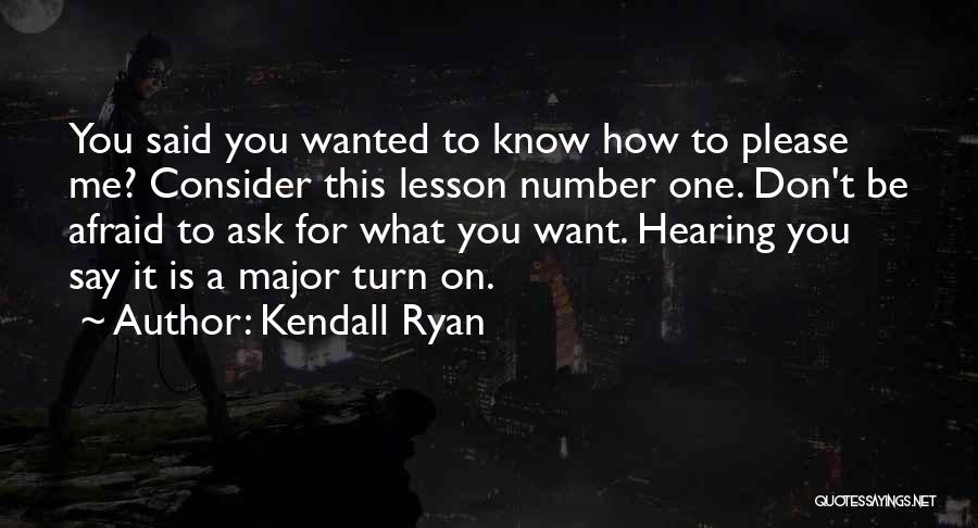 Kendall Ryan Quotes: You Said You Wanted To Know How To Please Me? Consider This Lesson Number One. Don't Be Afraid To Ask