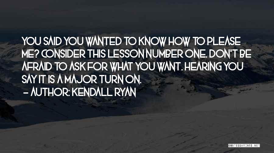 Kendall Ryan Quotes: You Said You Wanted To Know How To Please Me? Consider This Lesson Number One. Don't Be Afraid To Ask