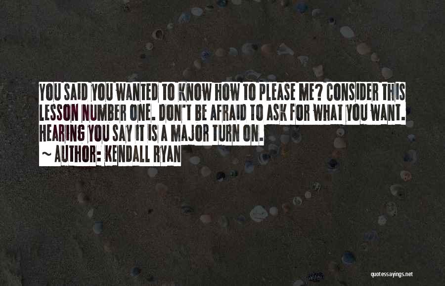 Kendall Ryan Quotes: You Said You Wanted To Know How To Please Me? Consider This Lesson Number One. Don't Be Afraid To Ask