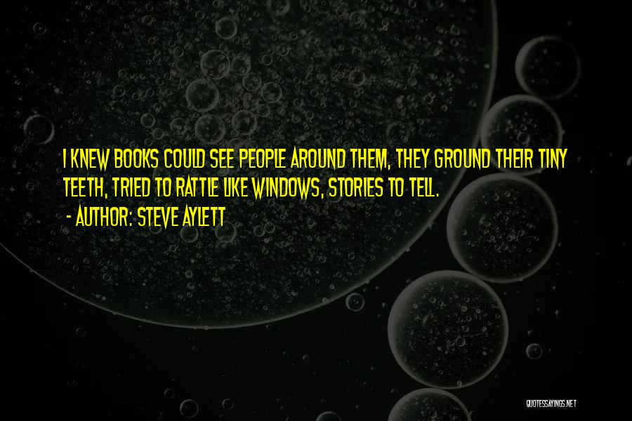 Steve Aylett Quotes: I Knew Books Could See People Around Them, They Ground Their Tiny Teeth, Tried To Rattle Like Windows, Stories To