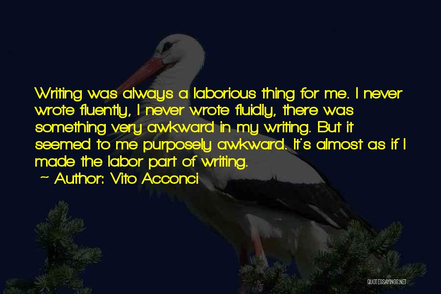 Vito Acconci Quotes: Writing Was Always A Laborious Thing For Me. I Never Wrote Fluently, I Never Wrote Fluidly, There Was Something Very