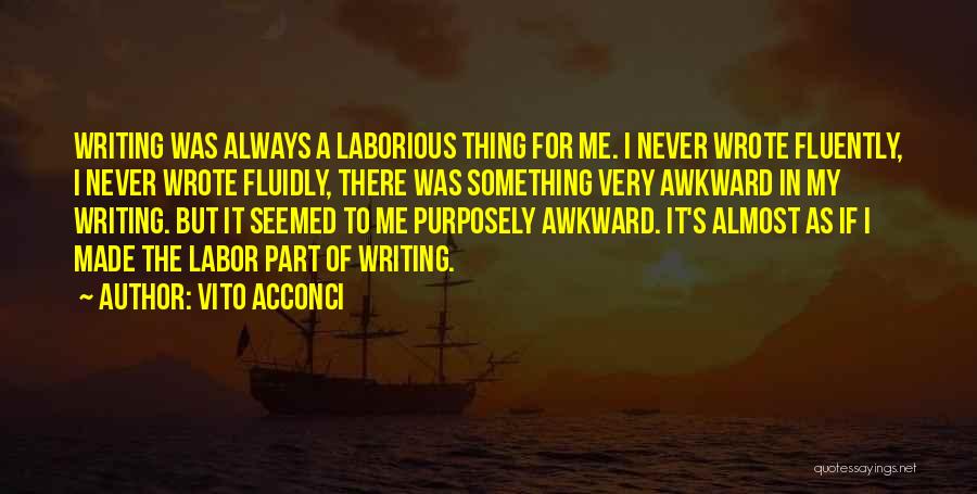 Vito Acconci Quotes: Writing Was Always A Laborious Thing For Me. I Never Wrote Fluently, I Never Wrote Fluidly, There Was Something Very