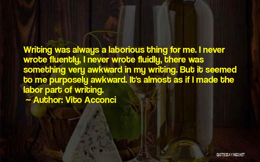 Vito Acconci Quotes: Writing Was Always A Laborious Thing For Me. I Never Wrote Fluently, I Never Wrote Fluidly, There Was Something Very