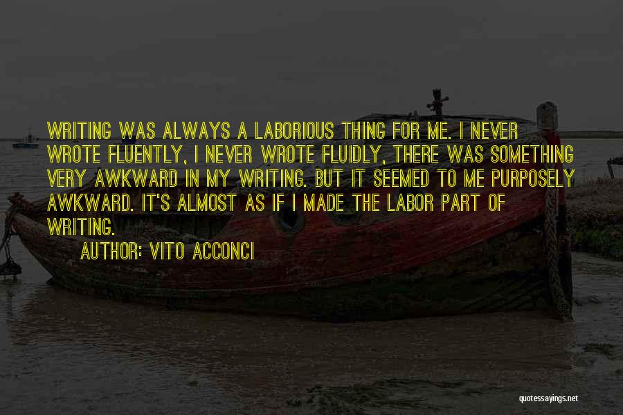 Vito Acconci Quotes: Writing Was Always A Laborious Thing For Me. I Never Wrote Fluently, I Never Wrote Fluidly, There Was Something Very