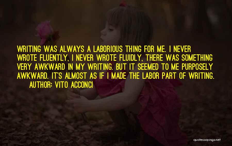 Vito Acconci Quotes: Writing Was Always A Laborious Thing For Me. I Never Wrote Fluently, I Never Wrote Fluidly, There Was Something Very