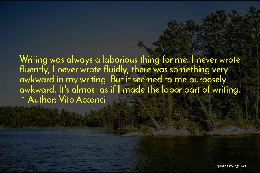 Vito Acconci Quotes: Writing Was Always A Laborious Thing For Me. I Never Wrote Fluently, I Never Wrote Fluidly, There Was Something Very