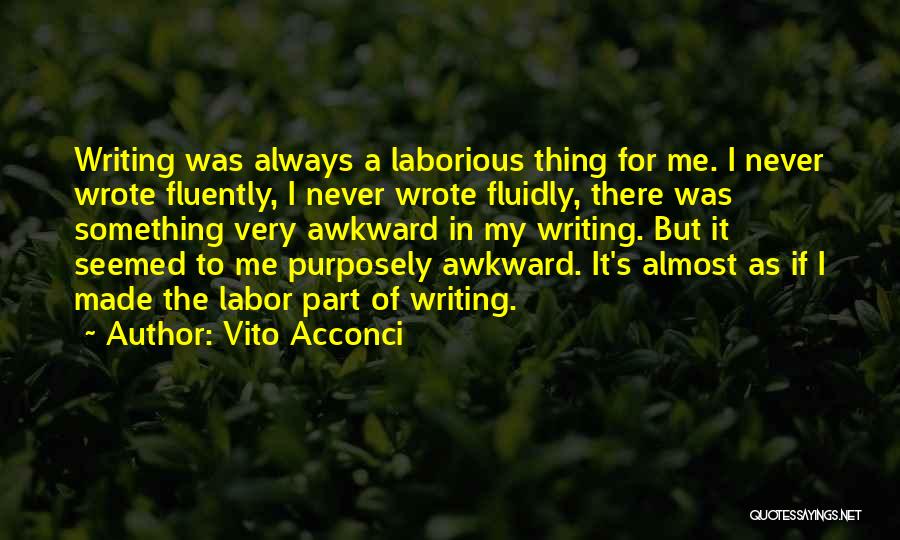 Vito Acconci Quotes: Writing Was Always A Laborious Thing For Me. I Never Wrote Fluently, I Never Wrote Fluidly, There Was Something Very