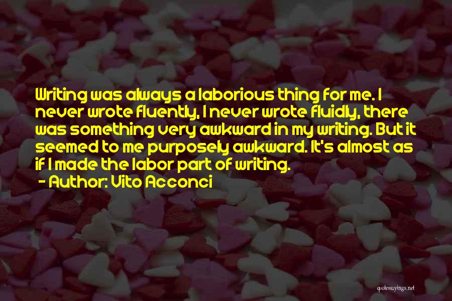 Vito Acconci Quotes: Writing Was Always A Laborious Thing For Me. I Never Wrote Fluently, I Never Wrote Fluidly, There Was Something Very