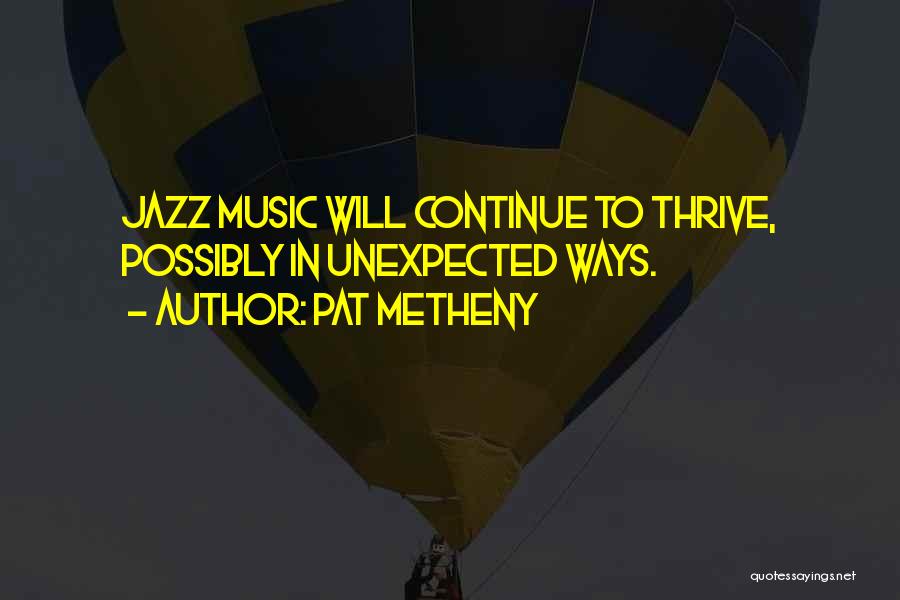 Pat Metheny Quotes: Jazz Music Will Continue To Thrive, Possibly In Unexpected Ways.