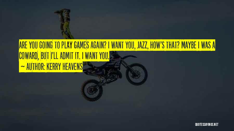 Kerry Heavens Quotes: Are You Going To Play Games Again? I Want You, Jazz, How's That? Maybe I Was A Coward, But I'll