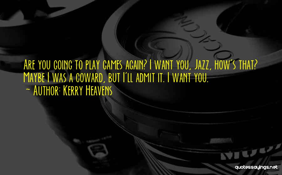 Kerry Heavens Quotes: Are You Going To Play Games Again? I Want You, Jazz, How's That? Maybe I Was A Coward, But I'll