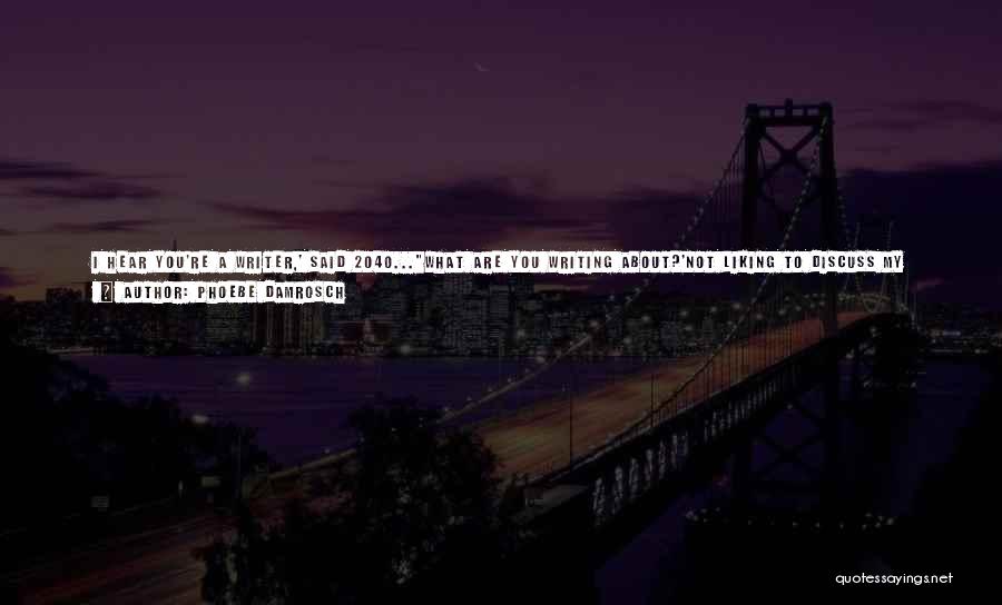 Phoebe Damrosch Quotes: I Hear You're A Writer,' Said 2040...what Are You Writing About?'not Liking To Discuss My Writing With Strangers, I Had