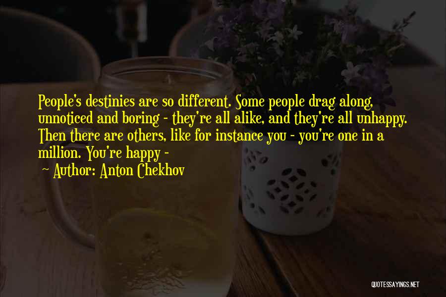 Anton Chekhov Quotes: People's Destinies Are So Different. Some People Drag Along, Unnoticed And Boring - They're All Alike, And They're All Unhappy.