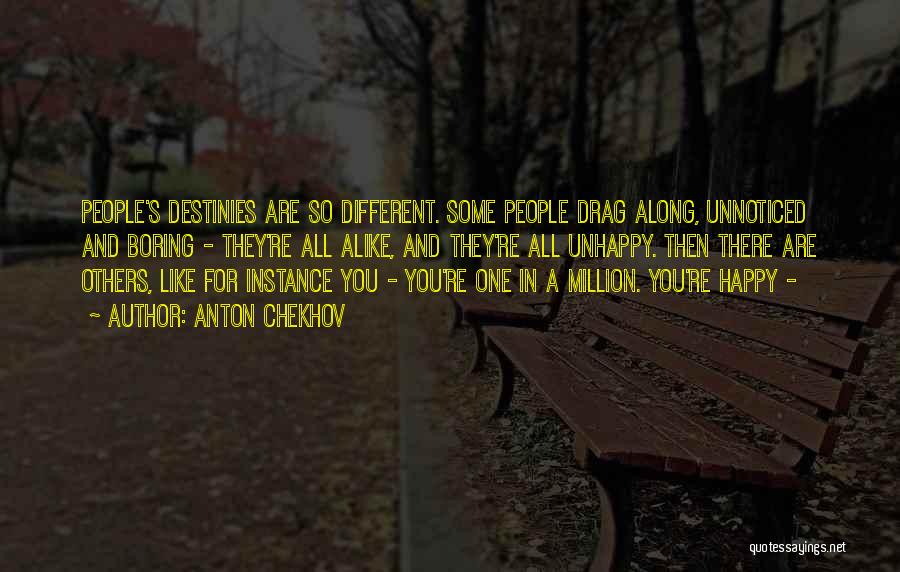 Anton Chekhov Quotes: People's Destinies Are So Different. Some People Drag Along, Unnoticed And Boring - They're All Alike, And They're All Unhappy.