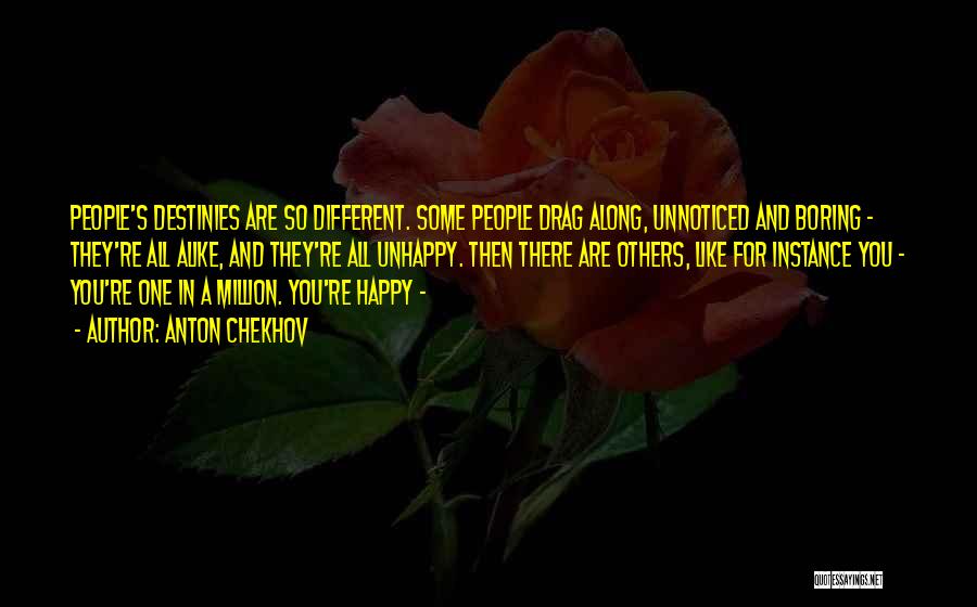 Anton Chekhov Quotes: People's Destinies Are So Different. Some People Drag Along, Unnoticed And Boring - They're All Alike, And They're All Unhappy.