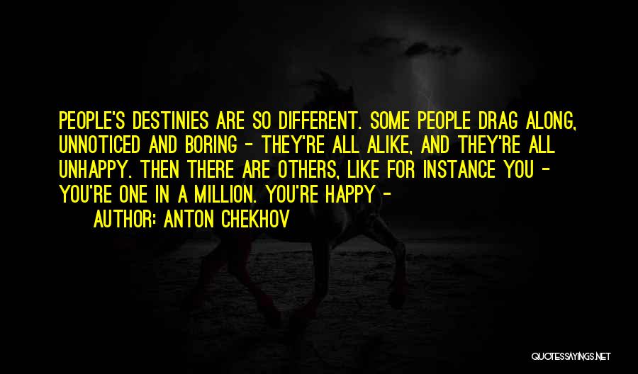 Anton Chekhov Quotes: People's Destinies Are So Different. Some People Drag Along, Unnoticed And Boring - They're All Alike, And They're All Unhappy.