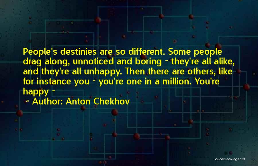 Anton Chekhov Quotes: People's Destinies Are So Different. Some People Drag Along, Unnoticed And Boring - They're All Alike, And They're All Unhappy.