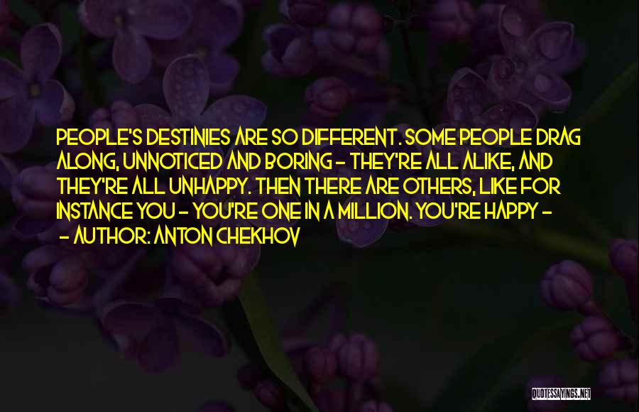 Anton Chekhov Quotes: People's Destinies Are So Different. Some People Drag Along, Unnoticed And Boring - They're All Alike, And They're All Unhappy.