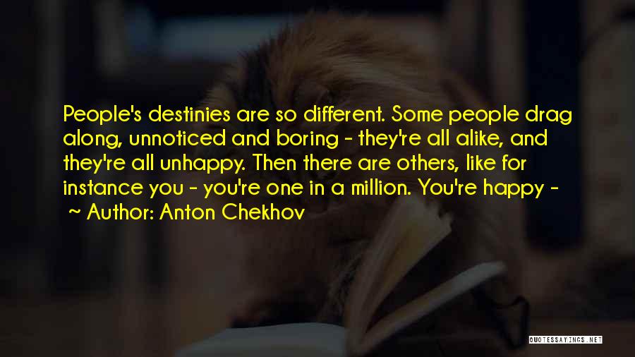 Anton Chekhov Quotes: People's Destinies Are So Different. Some People Drag Along, Unnoticed And Boring - They're All Alike, And They're All Unhappy.