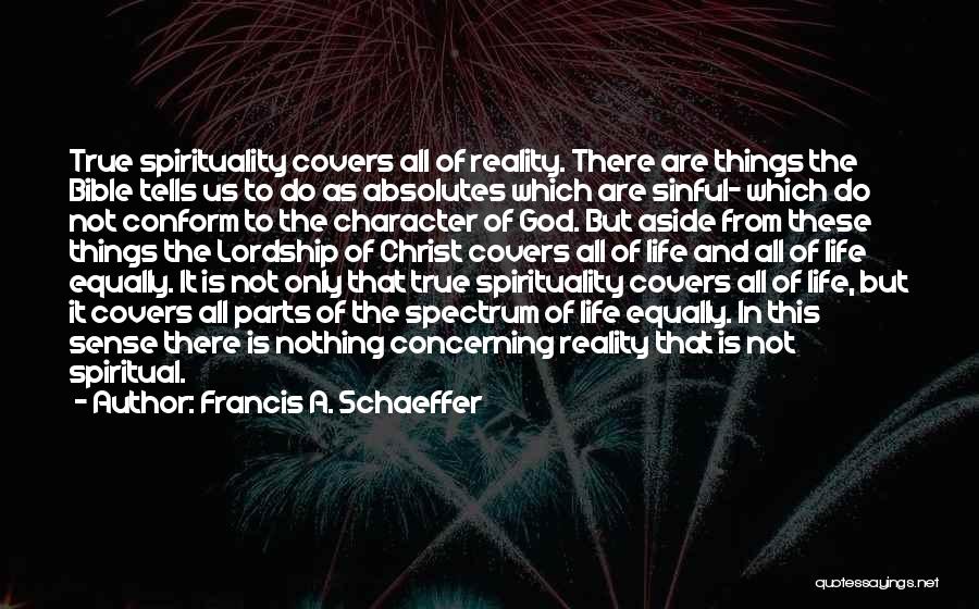 Francis A. Schaeffer Quotes: True Spirituality Covers All Of Reality. There Are Things The Bible Tells Us To Do As Absolutes Which Are Sinful-