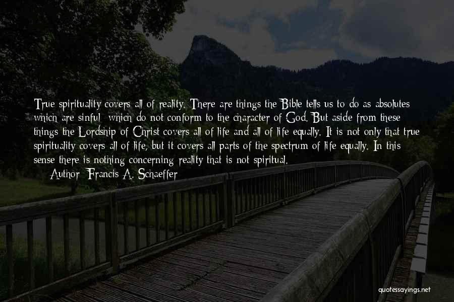 Francis A. Schaeffer Quotes: True Spirituality Covers All Of Reality. There Are Things The Bible Tells Us To Do As Absolutes Which Are Sinful-