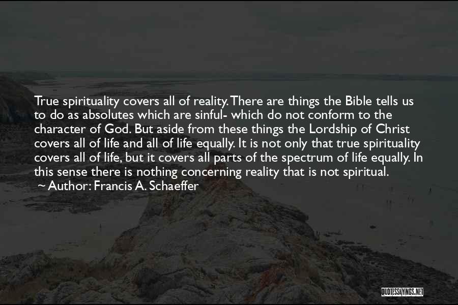 Francis A. Schaeffer Quotes: True Spirituality Covers All Of Reality. There Are Things The Bible Tells Us To Do As Absolutes Which Are Sinful-