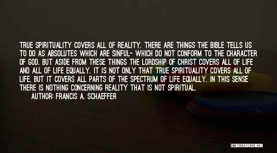 Francis A. Schaeffer Quotes: True Spirituality Covers All Of Reality. There Are Things The Bible Tells Us To Do As Absolutes Which Are Sinful-