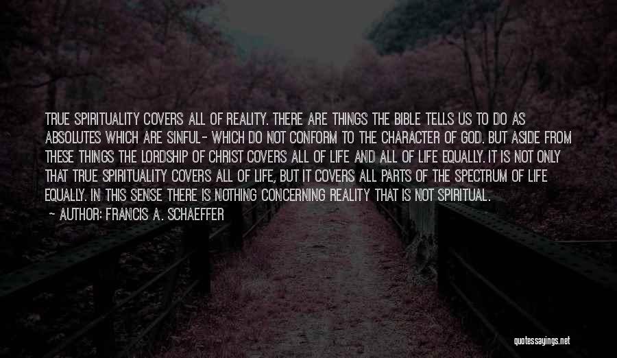 Francis A. Schaeffer Quotes: True Spirituality Covers All Of Reality. There Are Things The Bible Tells Us To Do As Absolutes Which Are Sinful-