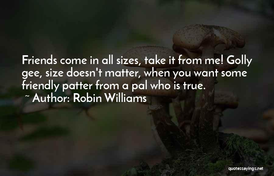 Robin Williams Quotes: Friends Come In All Sizes, Take It From Me! Golly Gee, Size Doesn't Matter, When You Want Some Friendly Patter