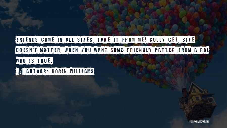 Robin Williams Quotes: Friends Come In All Sizes, Take It From Me! Golly Gee, Size Doesn't Matter, When You Want Some Friendly Patter