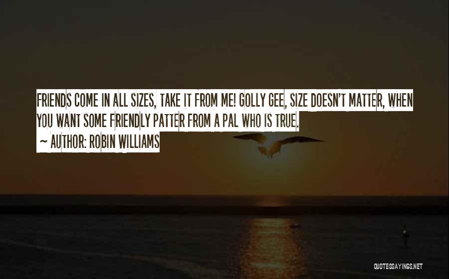 Robin Williams Quotes: Friends Come In All Sizes, Take It From Me! Golly Gee, Size Doesn't Matter, When You Want Some Friendly Patter