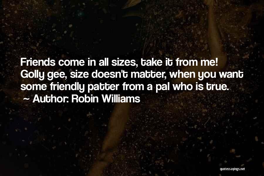 Robin Williams Quotes: Friends Come In All Sizes, Take It From Me! Golly Gee, Size Doesn't Matter, When You Want Some Friendly Patter