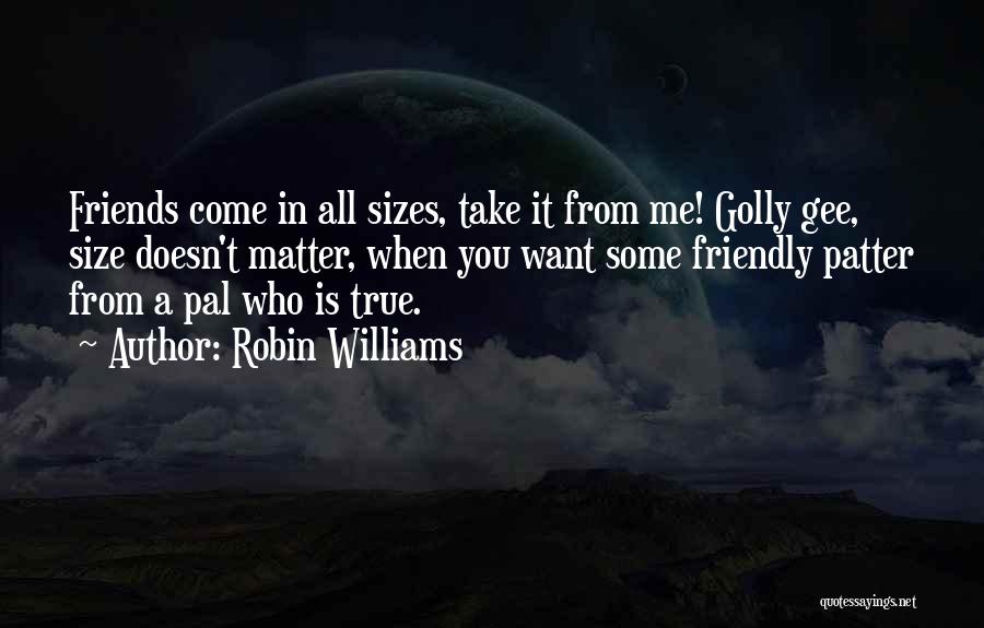 Robin Williams Quotes: Friends Come In All Sizes, Take It From Me! Golly Gee, Size Doesn't Matter, When You Want Some Friendly Patter