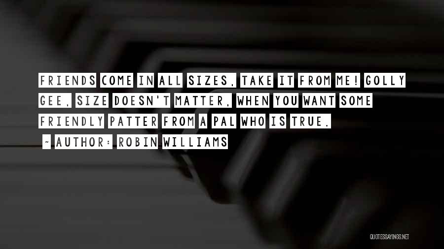 Robin Williams Quotes: Friends Come In All Sizes, Take It From Me! Golly Gee, Size Doesn't Matter, When You Want Some Friendly Patter