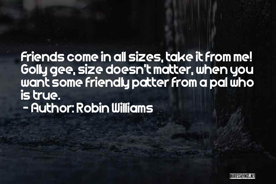 Robin Williams Quotes: Friends Come In All Sizes, Take It From Me! Golly Gee, Size Doesn't Matter, When You Want Some Friendly Patter