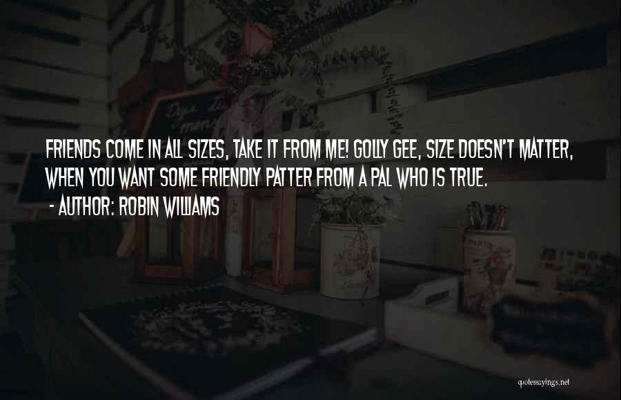 Robin Williams Quotes: Friends Come In All Sizes, Take It From Me! Golly Gee, Size Doesn't Matter, When You Want Some Friendly Patter