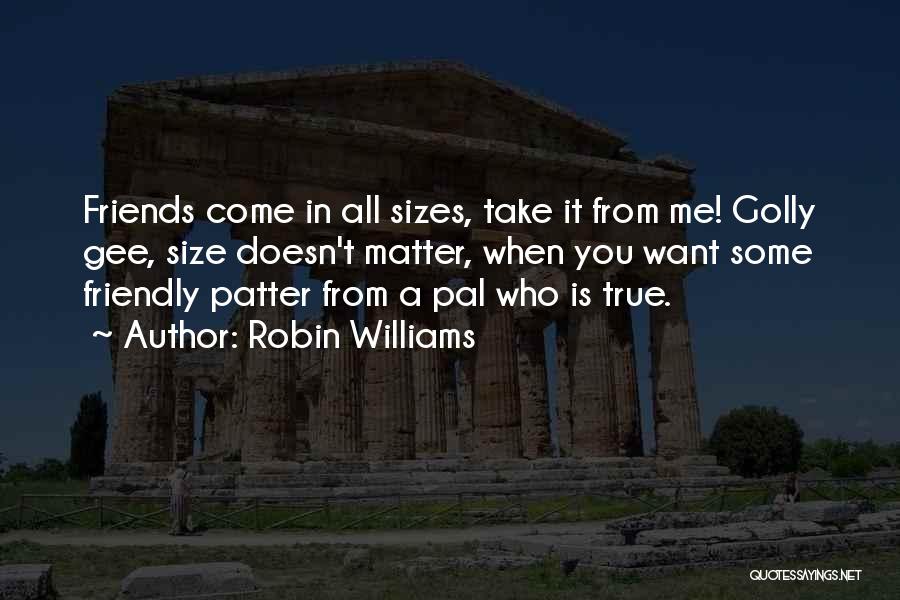 Robin Williams Quotes: Friends Come In All Sizes, Take It From Me! Golly Gee, Size Doesn't Matter, When You Want Some Friendly Patter