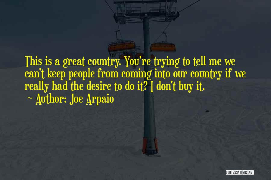 Joe Arpaio Quotes: This Is A Great Country. You're Trying To Tell Me We Can't Keep People From Coming Into Our Country If