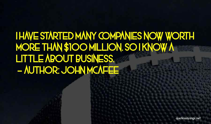 John McAfee Quotes: I Have Started Many Companies Now Worth More Than $100 Million. So I Know A Little About Business.