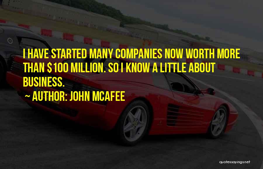 John McAfee Quotes: I Have Started Many Companies Now Worth More Than $100 Million. So I Know A Little About Business.
