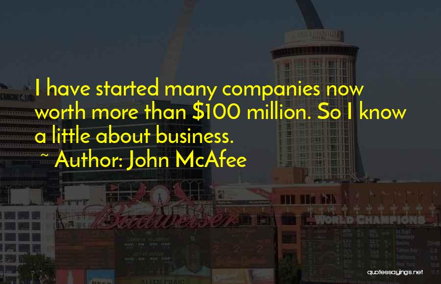 John McAfee Quotes: I Have Started Many Companies Now Worth More Than $100 Million. So I Know A Little About Business.