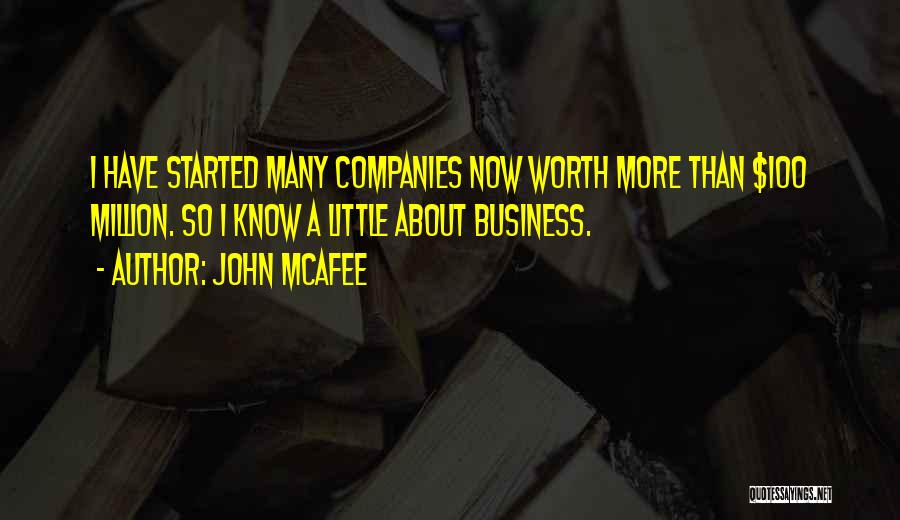 John McAfee Quotes: I Have Started Many Companies Now Worth More Than $100 Million. So I Know A Little About Business.