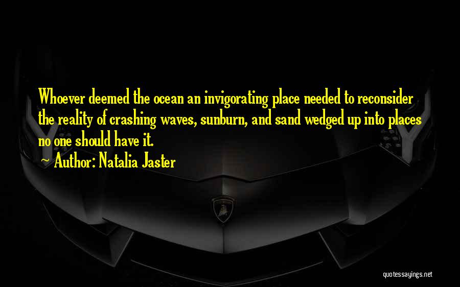 Natalia Jaster Quotes: Whoever Deemed The Ocean An Invigorating Place Needed To Reconsider The Reality Of Crashing Waves, Sunburn, And Sand Wedged Up