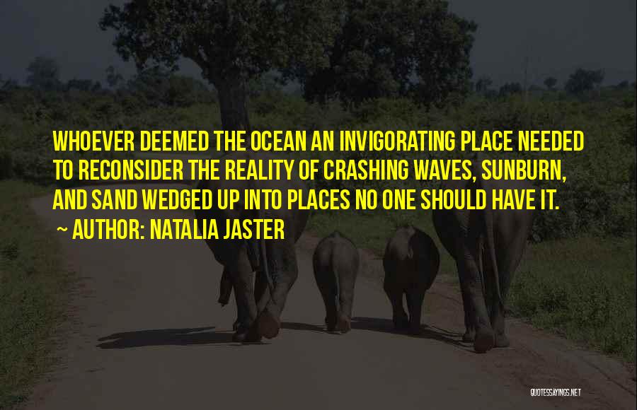 Natalia Jaster Quotes: Whoever Deemed The Ocean An Invigorating Place Needed To Reconsider The Reality Of Crashing Waves, Sunburn, And Sand Wedged Up