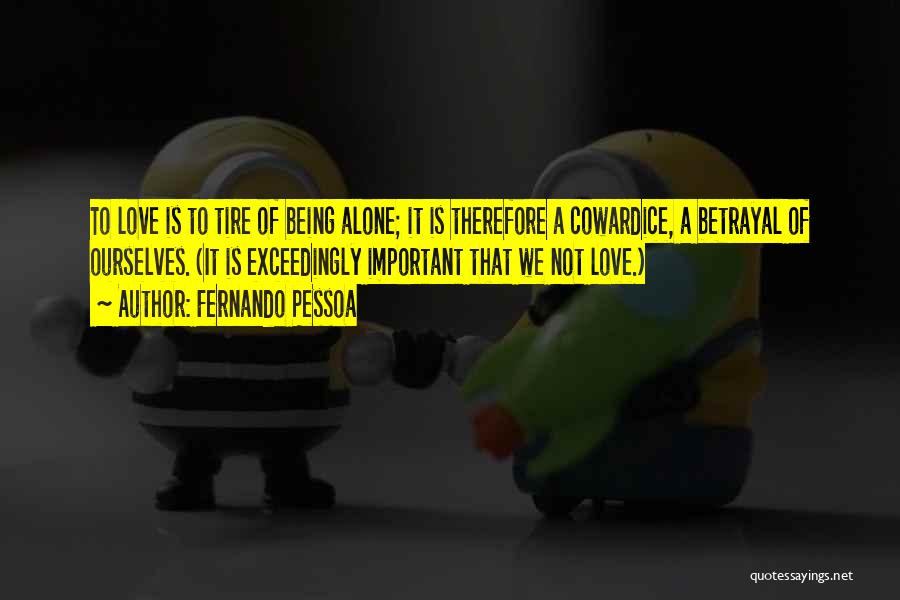 Fernando Pessoa Quotes: To Love Is To Tire Of Being Alone; It Is Therefore A Cowardice, A Betrayal Of Ourselves. (it Is Exceedingly