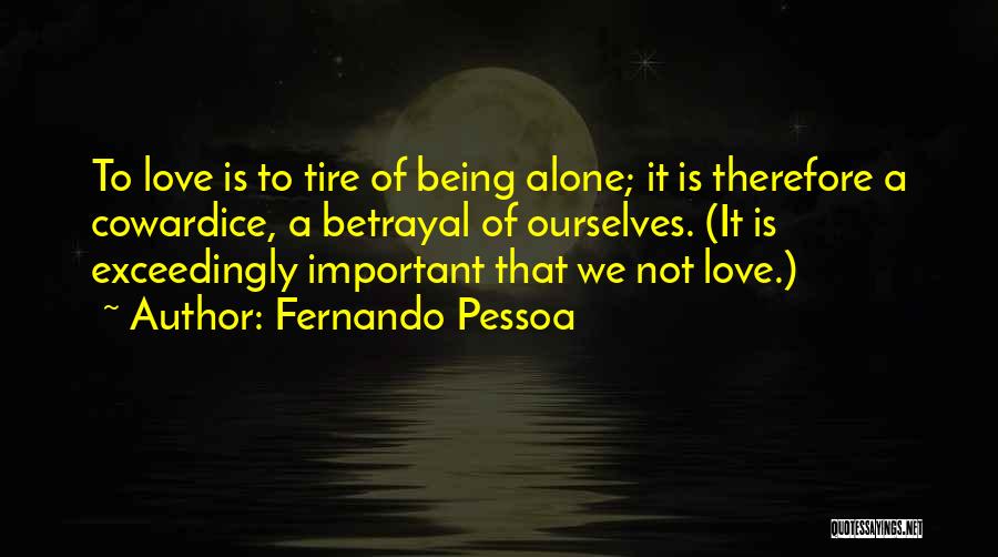 Fernando Pessoa Quotes: To Love Is To Tire Of Being Alone; It Is Therefore A Cowardice, A Betrayal Of Ourselves. (it Is Exceedingly
