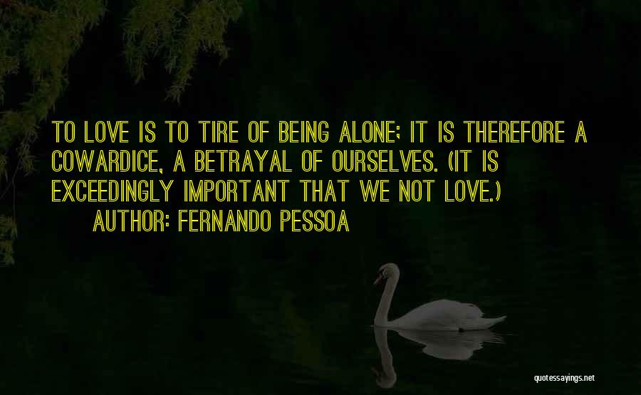 Fernando Pessoa Quotes: To Love Is To Tire Of Being Alone; It Is Therefore A Cowardice, A Betrayal Of Ourselves. (it Is Exceedingly