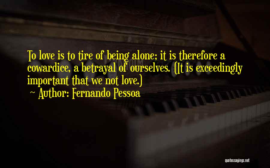 Fernando Pessoa Quotes: To Love Is To Tire Of Being Alone; It Is Therefore A Cowardice, A Betrayal Of Ourselves. (it Is Exceedingly