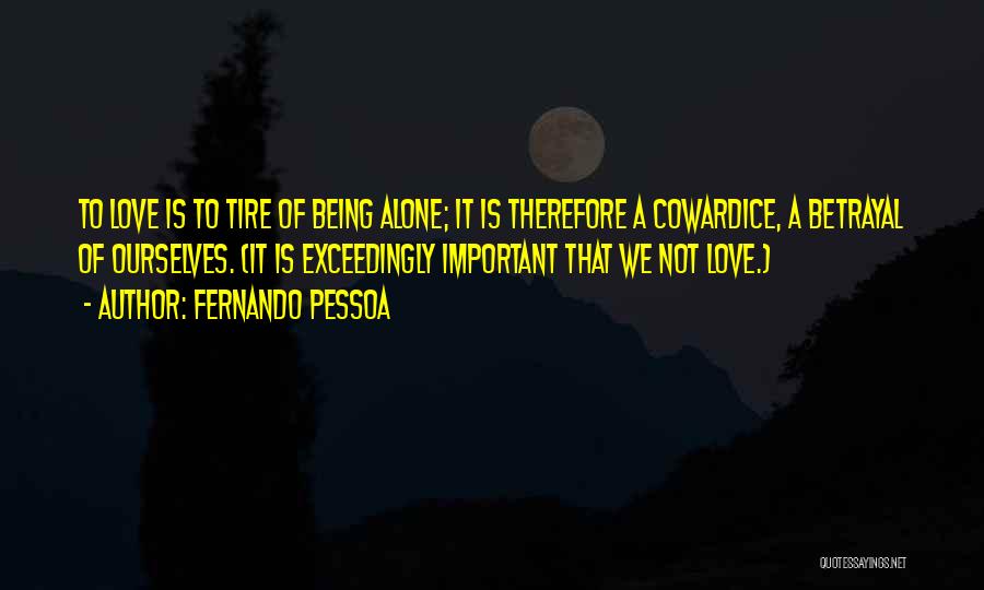 Fernando Pessoa Quotes: To Love Is To Tire Of Being Alone; It Is Therefore A Cowardice, A Betrayal Of Ourselves. (it Is Exceedingly